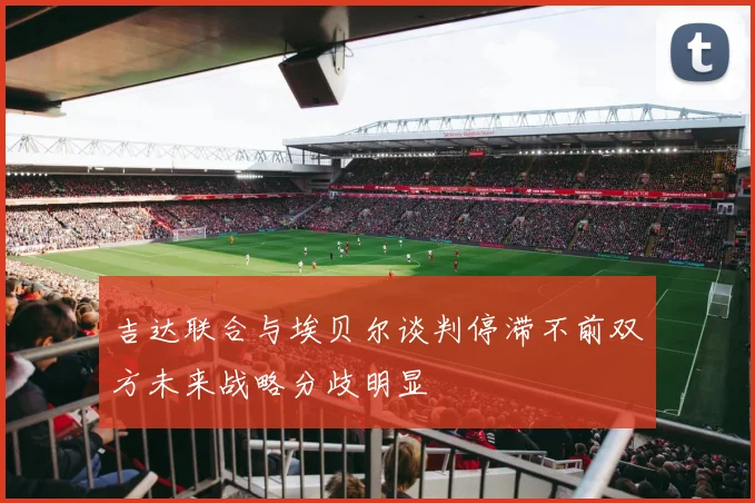 吉达联合与埃贝尔谈判停滞不前双方未来战略分歧明显