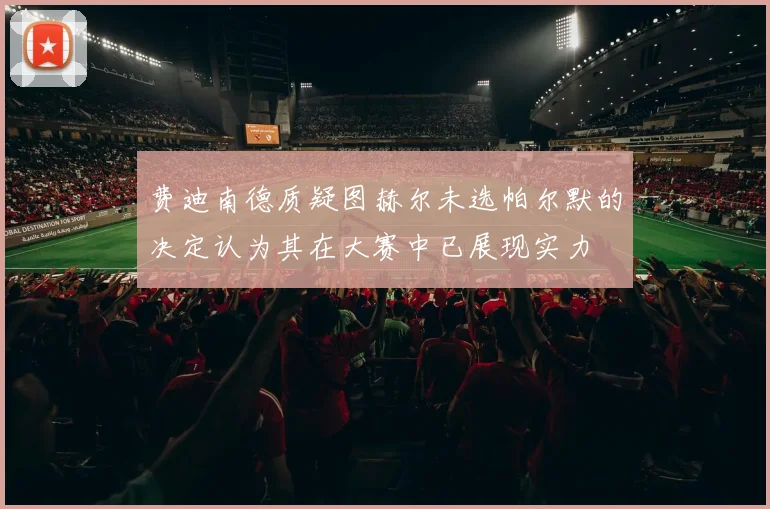费迪南德质疑图赫尔未选帕尔默的决定认为其在大赛中已展现实力