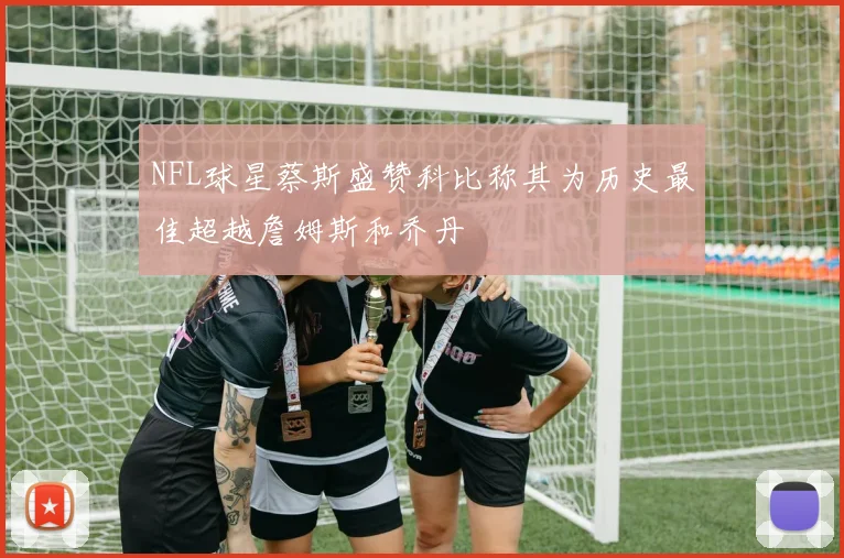 NFL球星蔡斯盛赞科比称其为历史最佳超越詹姆斯和乔丹