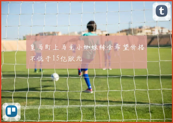 皇马盯上马竞小蜘蛛转会希望价格不低于15亿欧元