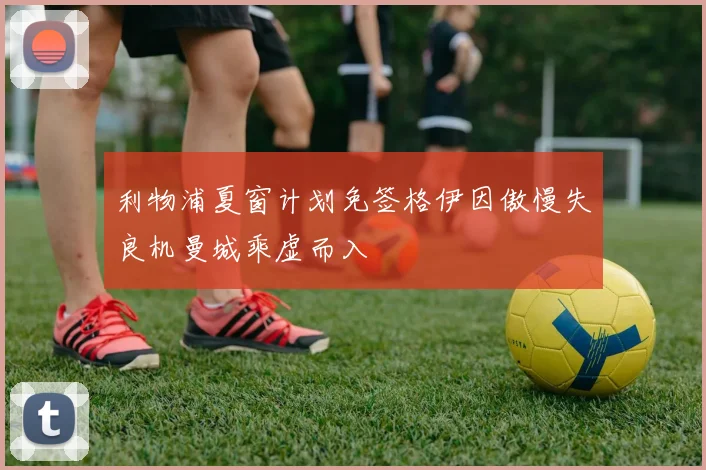 利物浦夏窗计划免签格伊因傲慢失良机曼城乘虚而入