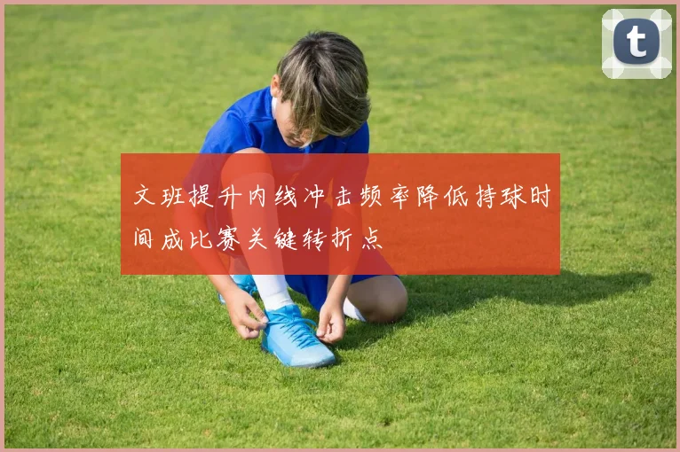文班提升内线冲击频率降低持球时间成比赛关键转折点