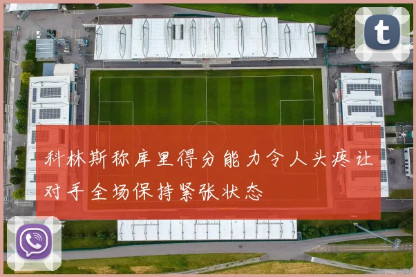 科林斯称库里得分能力令人头疼让对手全场保持紧张状态