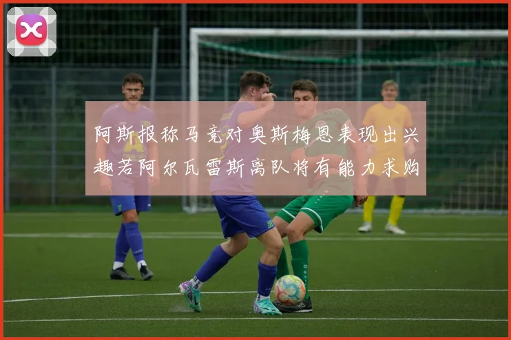 阿斯报称马竞对奥斯梅恩表现出兴趣若阿尔瓦雷斯离队将有能力求购