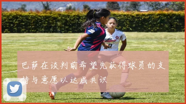 巴萨在谈判前希望先获得球员的支持与意愿以达成共识