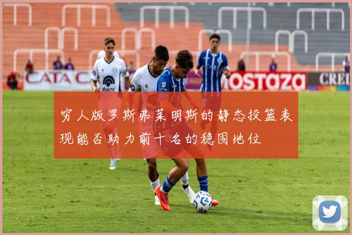 穷人版罗斯弗莱明斯的静态投篮表现能否助力前十名的稳固地位
