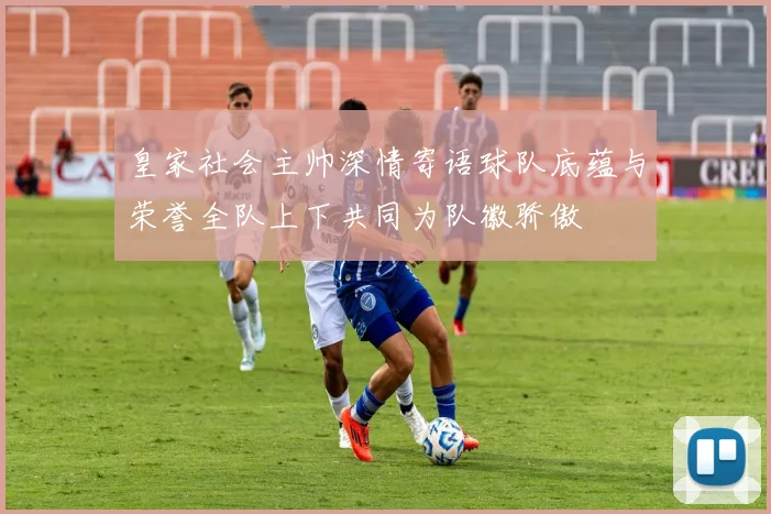 皇家社会主帅深情寄语球队底蕴与荣誉全队上下共同为队徽骄傲