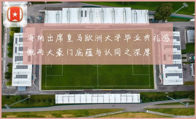 海纳出席皇马欧洲大学毕业典礼感慨两大豪门底蕴与认同之深厚