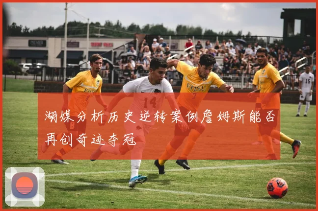 湖媒分析历史逆转案例詹姆斯能否再创奇迹夺冠