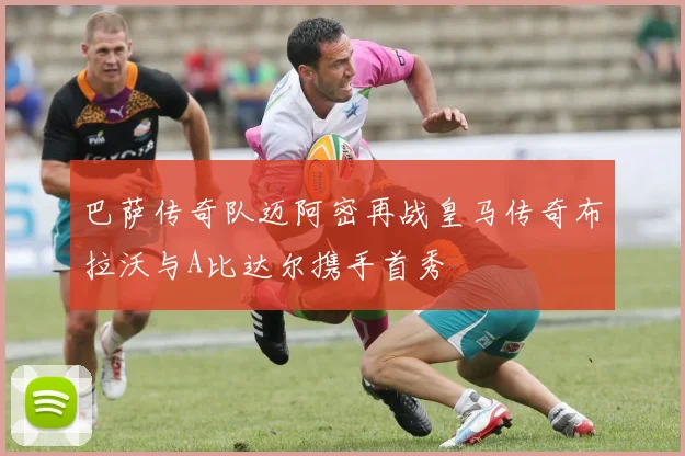 巴萨传奇队迈阿密再战皇马传奇布拉沃与A比达尔携手首秀