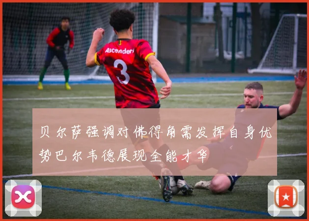 贝尔萨强调对佛得角需发挥自身优势巴尔韦德展现全能才华