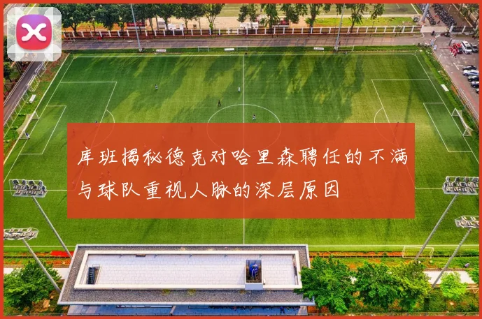 库班揭秘德克对哈里森聘任的不满与球队重视人脉的深层原因