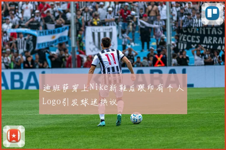 迪班萨穿上Nike新鞋后跟印有个人Logo引发球迷热议