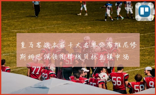 皇马客战本菲卡大名单公布维尼修斯姆巴佩领衔锋线贝林坐镇中场