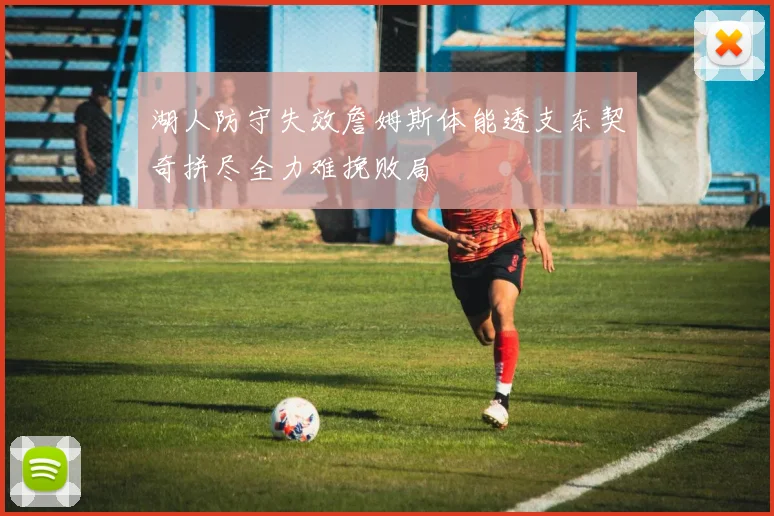 湖人防守失效詹姆斯体能透支东契奇拼尽全力难挽败局