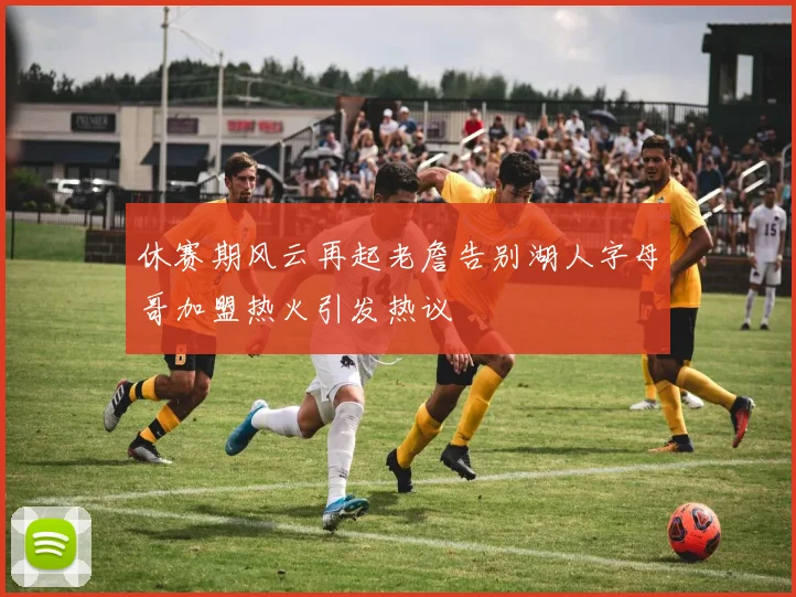 休赛期风云再起老詹告别湖人字母哥加盟热火引发热议