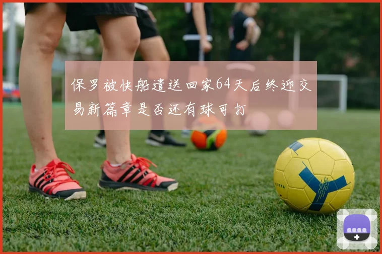 保罗被快船遣送回家64天后终迎交易新篇章是否还有球可打