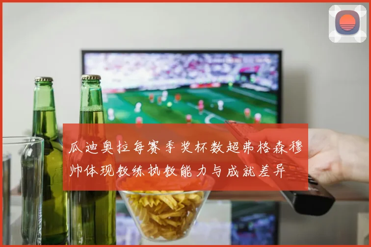 瓜迪奥拉每赛季奖杯数超弗格森穆帅体现教练执教能力与成就差异