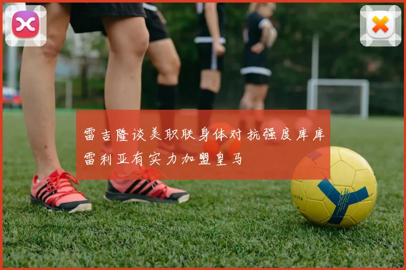 雷吉隆谈美职联身体对抗强度库库雷利亚有实力加盟皇马