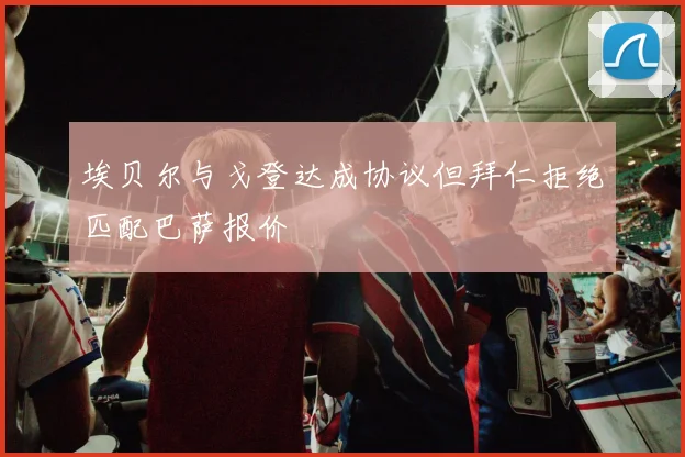 埃贝尔与戈登达成协议但拜仁拒绝匹配巴萨报价