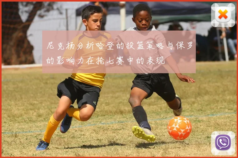 尼克杨分析哈登的投篮策略与保罗的影响力在抢七赛中的表现