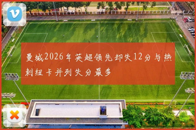 曼城2026年英超领先却失12分与热刺纽卡并列失分最多