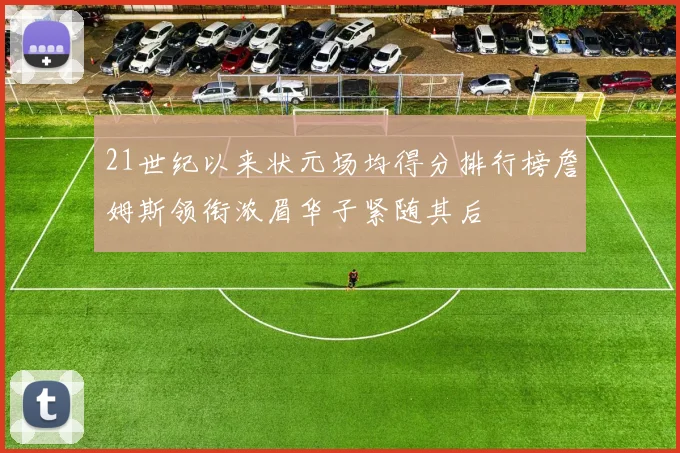 21世纪以来状元场均得分排行榜詹姆斯领衔浓眉华子紧随其后