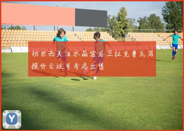 切尔西关注水晶宫后卫拉克鲁瓦若报价合适可考虑出售