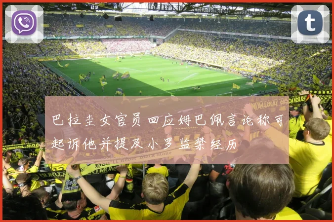 巴拉圭女官员回应姆巴佩言论称可起诉他并提及小罗监禁经历