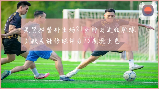 吴贤揆替补出场21分钟打进致胜球贡献关键传球评分75表现出色