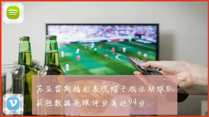 苏亚雷斯精彩表现帽子戏法助球队获胜数据亮眼评分高达94分