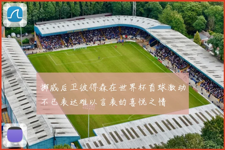 挪威后卫彼得森在世界杯首球激动不已表达难以言表的喜悦之情