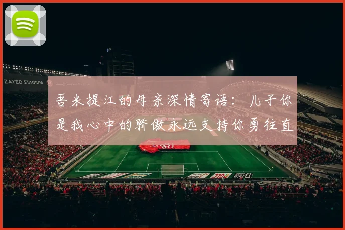 吾米提江的母亲深情寄语：儿子你是我心中的骄傲永远支持你勇往直前！