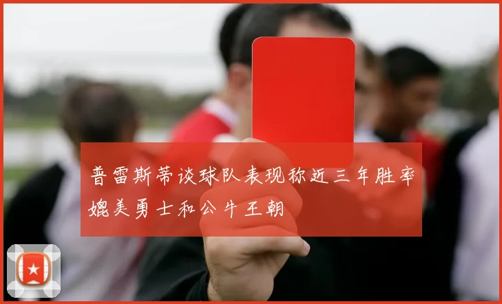 普雷斯蒂谈球队表现称近三年胜率媲美勇士和公牛王朝