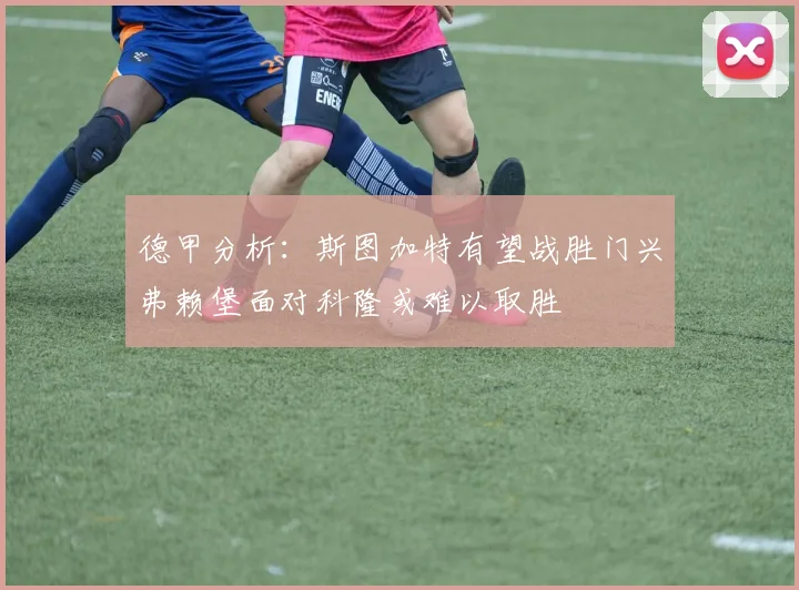 德甲分析：斯图加特有望战胜门兴弗赖堡面对科隆或难以取胜